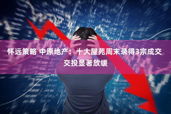 怀远策略 中原地产：十大屋苑周末录得3宗成交 交投显著放缓