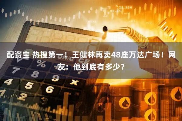 配资宝 热搜第一！王健林再卖48座万达广场！网友：他到底有多少？