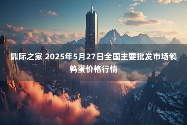 鼎际之家 2025年5月27日全国主要批发市场鹌鹑蛋价格行情
