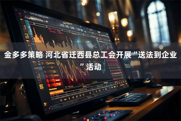 金多多策略 河北省迁西县总工会开展“送法到企业”活动