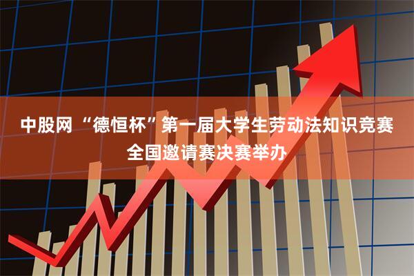中股网 “德恒杯”第一届大学生劳动法知识竞赛全国邀请赛决赛举办