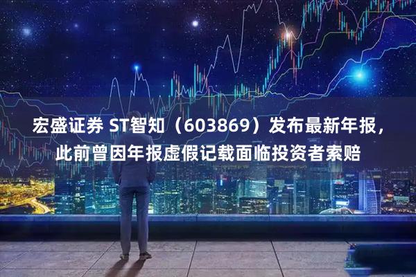 宏盛证券 ST智知（603869）发布最新年报，此前曾因年报虚假记载面临投资者索赔