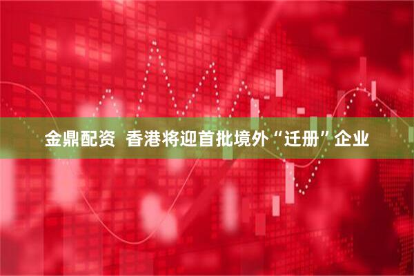 金鼎配资  香港将迎首批境外“迁册”企业