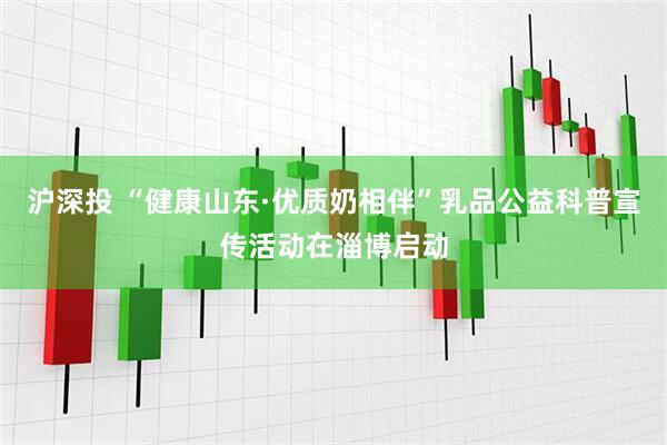 沪深投 “健康山东·优质奶相伴”乳品公益科普宣传活动在淄博启动