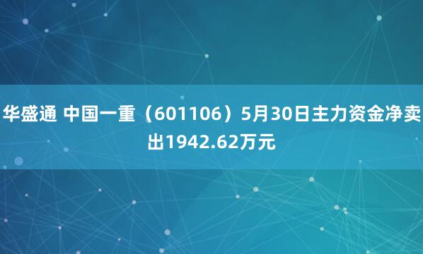华盛通 中国一重（601106）5月30日主力资金净卖出1942.62万元