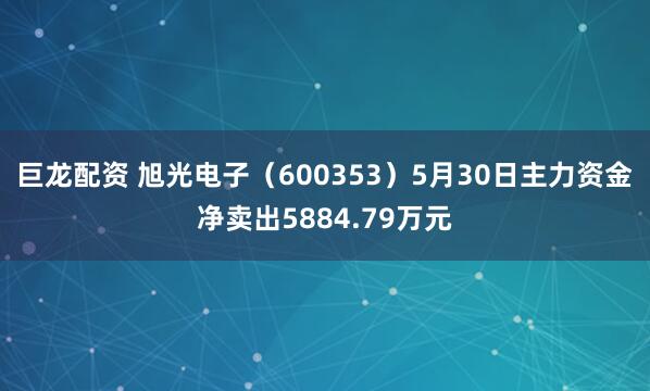 巨龙配资 旭光电子（600353）5月30日主力资金净卖出5884.79万元