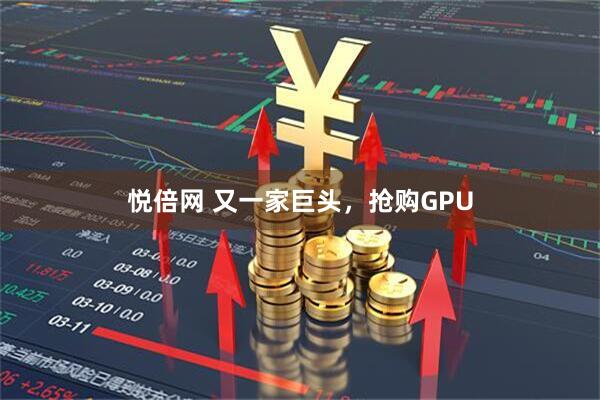 悦倍网 又一家巨头，抢购GPU