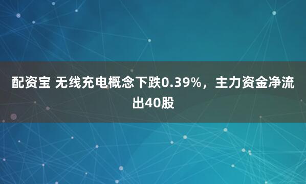 配资宝 无线充电概念下跌0.39%，主力资金净流出40股
