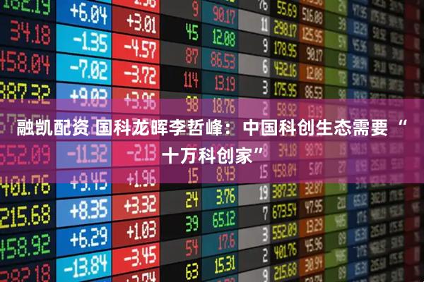 融凯配资 国科龙晖李哲峰：中国科创生态需要 “十万科创家”