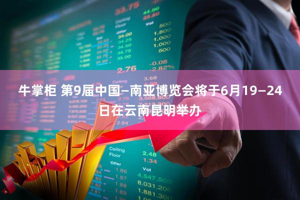 牛掌柜 第9届中国—南亚博览会将于6月19—24日在云南昆明举办