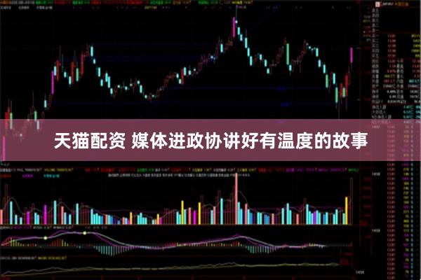 天猫配资 媒体进政协讲好有温度的故事