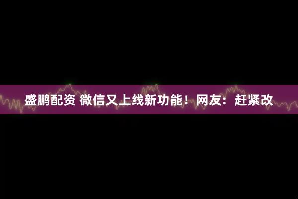 盛鹏配资 微信又上线新功能！网友：赶紧改