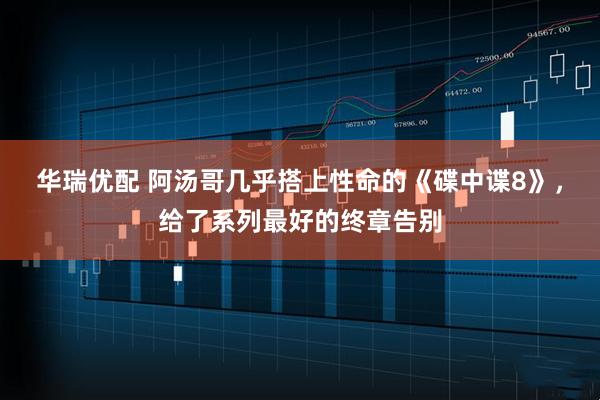 华瑞优配 阿汤哥几乎搭上性命的《碟中谍8》，给了系列最好的终章告别