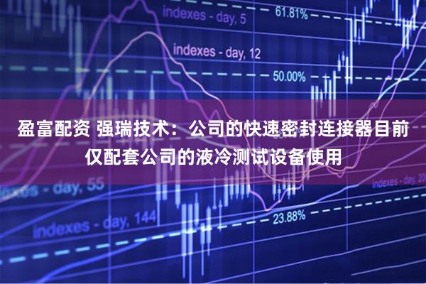 盈富配资 强瑞技术：公司的快速密封连接器目前仅配套公司的液冷测试设备使用