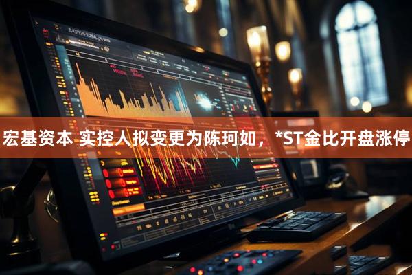宏基资本 实控人拟变更为陈珂如，*ST金比开盘涨停