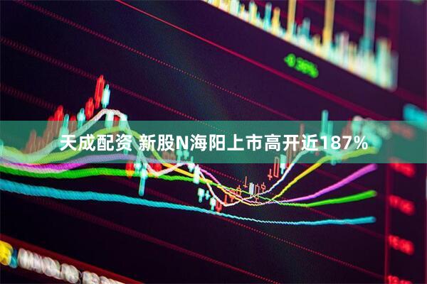 天成配资 新股N海阳上市高开近187%