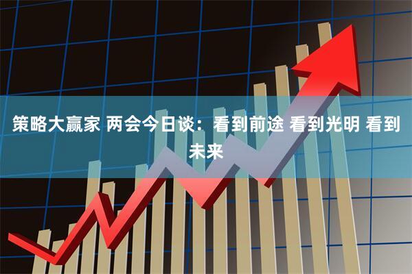 策略大赢家 两会今日谈：看到前途 看到光明 看到未来