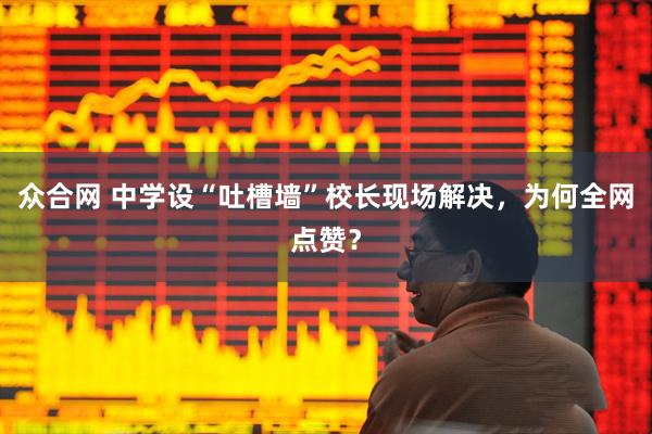 众合网 中学设“吐槽墙”校长现场解决，为何全网点赞？