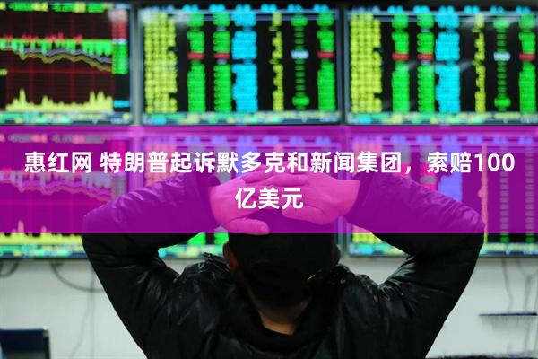 惠红网 特朗普起诉默多克和新闻集团，索赔100亿美元