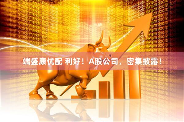 端盛康优配 利好！A股公司，密集披露！