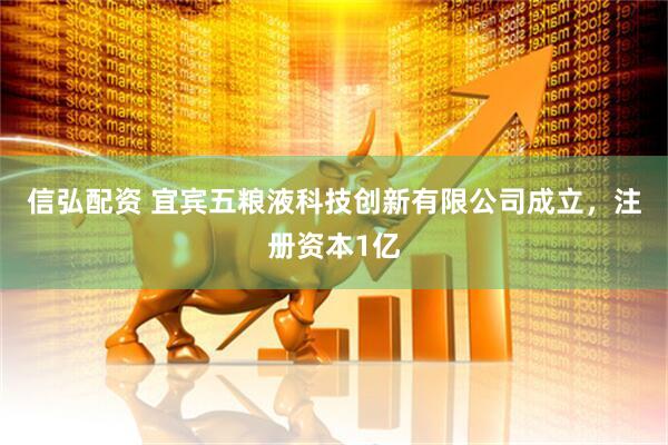 信弘配资 宜宾五粮液科技创新有限公司成立，注册资本1亿