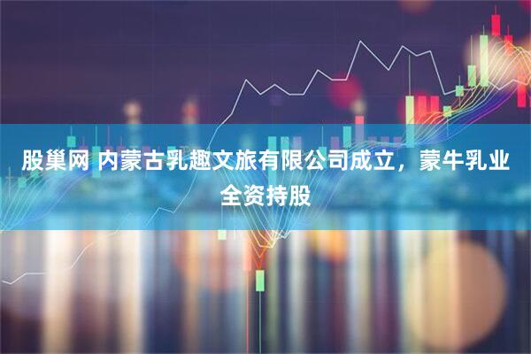 股巢网 内蒙古乳趣文旅有限公司成立，蒙牛乳业全资持股