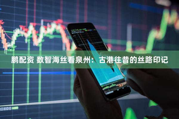 鹏配资 数智海丝看泉州：古港往昔的丝路印记