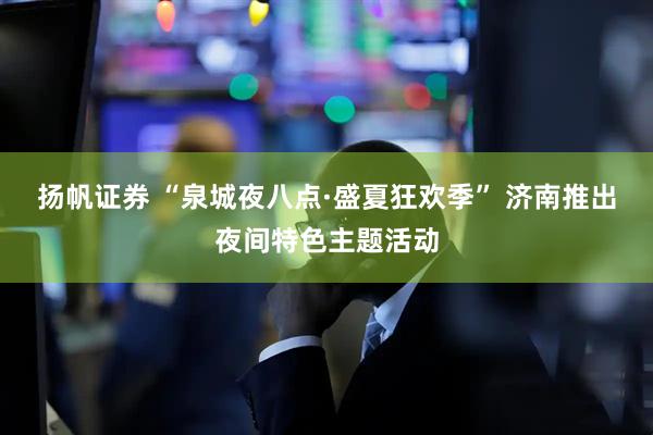 扬帆证券 “泉城夜八点·盛夏狂欢季” 济南推出夜间特色主题活动