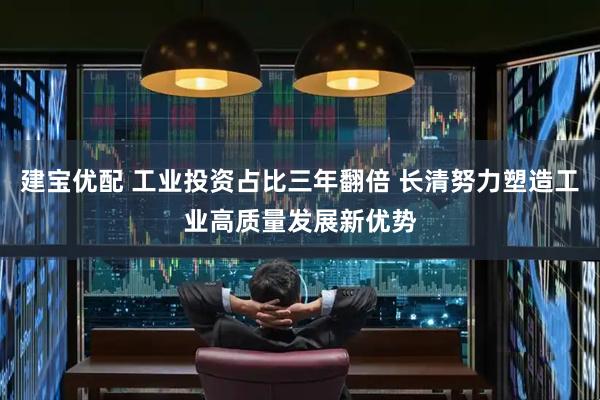 建宝优配 工业投资占比三年翻倍 长清努力塑造工业高质量发展新优势