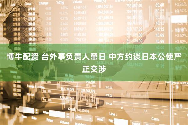 博牛配资 台外事负责人窜日 中方约谈日本公使严正交涉