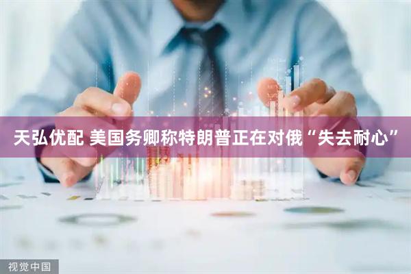 天弘优配 美国务卿称特朗普正在对俄“失去耐心”
