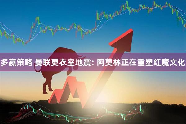 多赢策略 曼联更衣室地震: 阿莫林正在重塑红魔文化