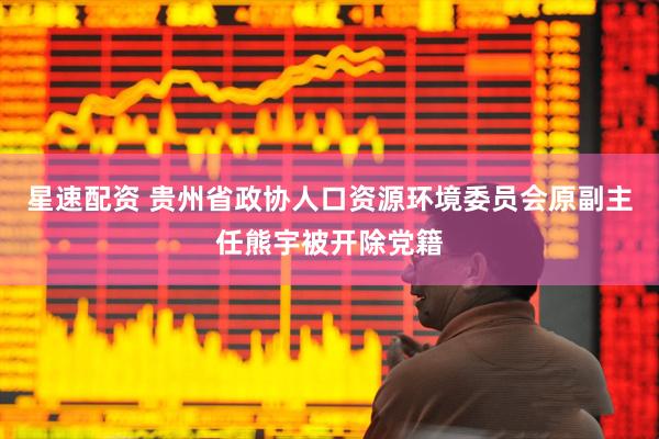 星速配资 贵州省政协人口资源环境委员会原副主任熊宇被开除党籍