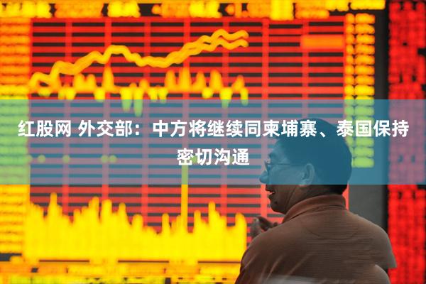 红股网 外交部：中方将继续同柬埔寨、泰国保持密切沟通