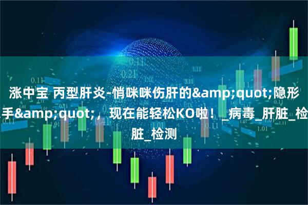 涨中宝 丙型肝炎-悄咪咪伤肝的&quot;隐形杀手&quot;，现在能轻松KO啦！_病毒_肝脏_检测