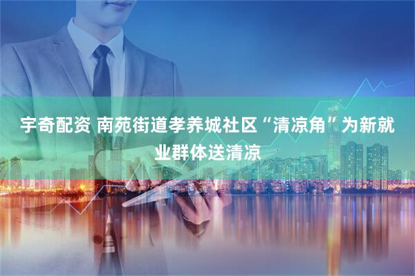 宇奇配资 南苑街道孝养城社区“清凉角”为新就业群体送清凉
