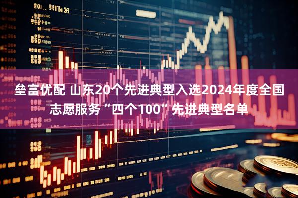垒富优配 山东20个先进典型入选2024年度全国志愿服务“四个100”先进典型名单