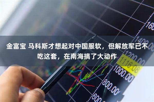 金富宝 马科斯才想起对中国服软，但解放军已不吃这套，在南海搞了大动作