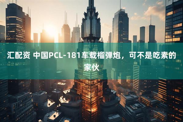 汇配资 中国PCL-181车载榴弹炮，可不是吃素的家伙
