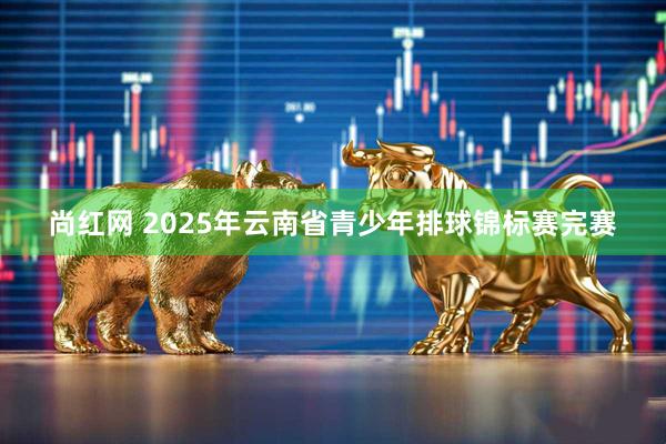 尚红网 2025年云南省青少年排球锦标赛完赛