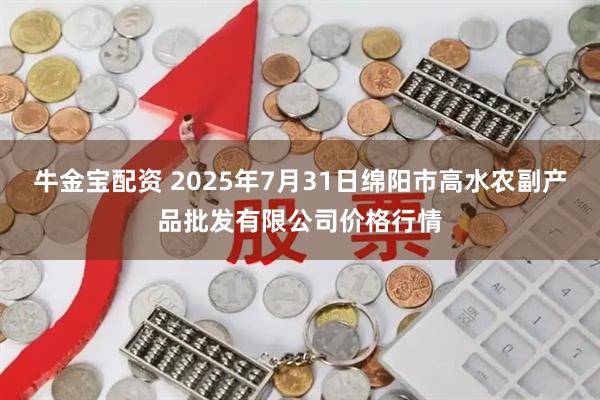牛金宝配资 2025年7月31日绵阳市高水农副产品批发有限公司价格行情
