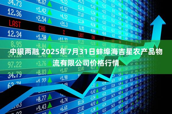 中银两融 2025年7月31日蚌埠海吉星农产品物流有限公司价格行情