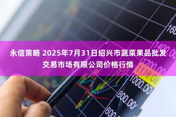 永信策略 2025年7月31日绍兴市蔬菜果品批发交易市场有限公司价格行情
