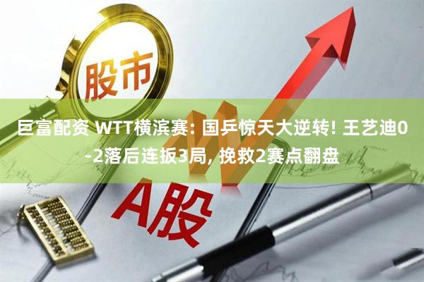巨富配资 WTT横滨赛: 国乒惊天大逆转! 王艺迪0-2落后连扳3局, 挽救2赛点翻盘