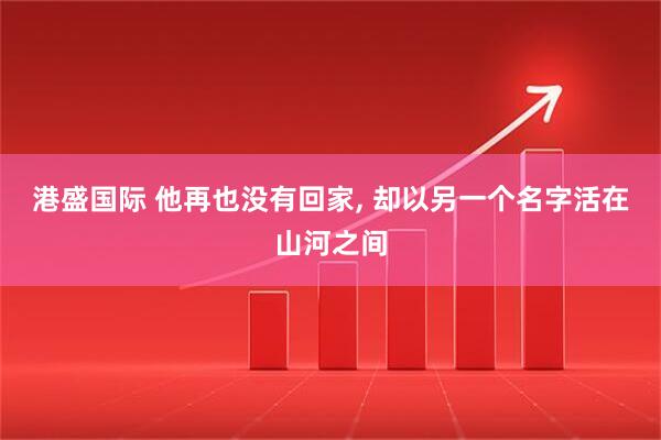 港盛国际 他再也没有回家, 却以另一个名字活在山河之间
