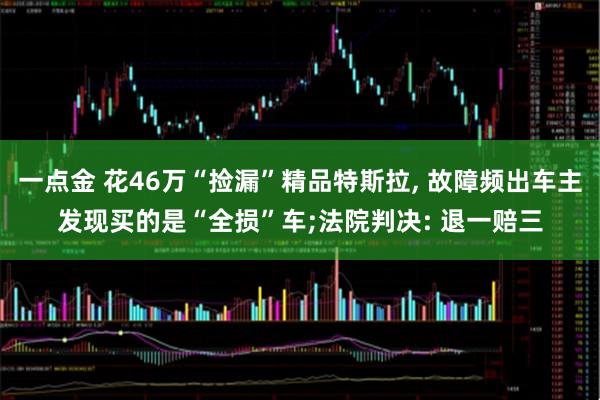一点金 花46万“捡漏”精品特斯拉, 故障频出车主发现买的是“全损”车;法院判决: 退一赔三