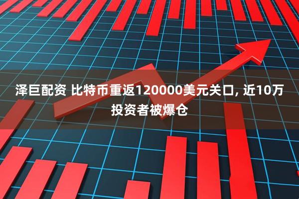 泽巨配资 比特币重返120000美元关口, 近10万投资者被爆仓
