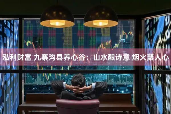 泓利财富 九寨沟县养心谷：山水酿诗意 烟火聚人心