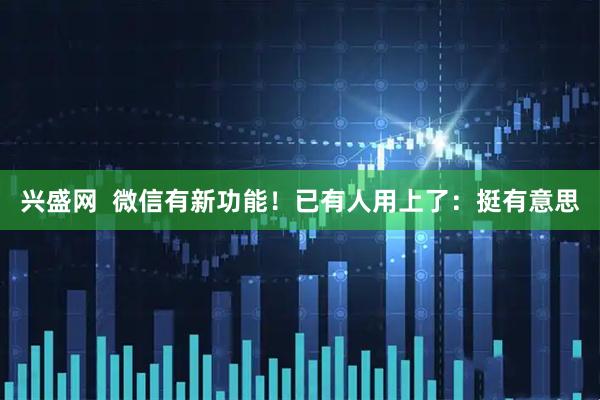 兴盛网  微信有新功能！已有人用上了：挺有意思
