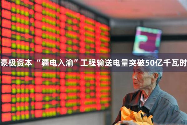 豪极资本 “疆电入渝”工程输送电量突破50亿千瓦时